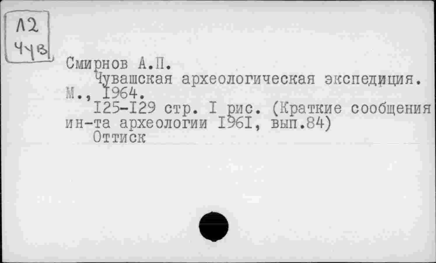 ﻿Смирнов А.П.
Чувашская археологическая экспедиция.
М., 1964.
125-129 стр. I рис. (Краткие сообщения ин-та археологии 1961, вып.84)
Оттиск